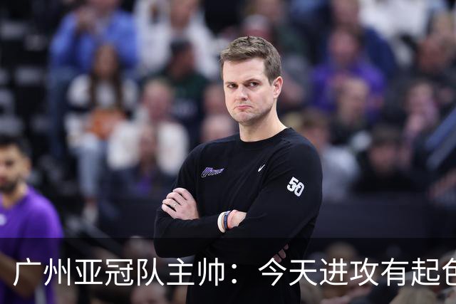 广州亚冠队主帅：今天进攻有起色 队员已进步很多